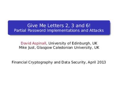 Give Me Letters 2, 3 and 6! Partial Password Implementations and Attacks David Aspinall, University of Edinburgh, UK Mike Just, Glasgow Caledonian University, UK  Financial Cryptography and Data Security, April 2013