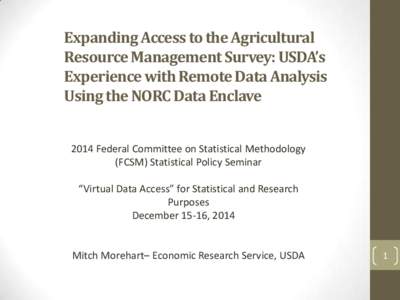 Expanding Access to the Agricultural Resource Management Survey: USDA’s Experience with Remote Data Analysis Using the NORC Data Enclave 2014 Federal Committee on Statistical Methodology (FCSM) Statistical Policy Semin