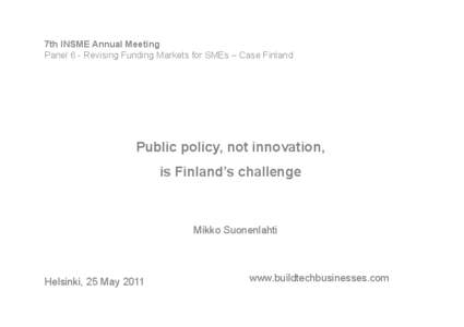 7th INSME Annual Meeting Panel 6 - Revising Funding Markets for SMEs – Case Finland Public policy, not innovation, is Finland’s challenge