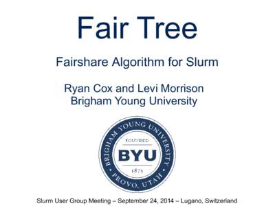 Fair Tree Fairshare Algorithm for Slurm Ryan Cox and Levi Morrison Brigham Young University  Slurm User Group Meeting – September 24, 2014 – Lugano, Switzerland