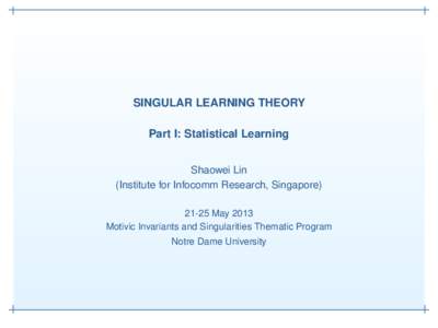 SINGULAR LEARNING THEORY Part I: Statistical Learning Shaowei Lin (Institute for Infocomm Research, SingaporeMay 2013 Motivic Invariants and Singularities Thematic Program