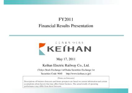 FY2011 Financial Results Presentation May 17, 2011 Keihan Electric Railway Co., Ltd. (Tokyo Stock Exchange 1st/Osaka Securities Exchange 1st