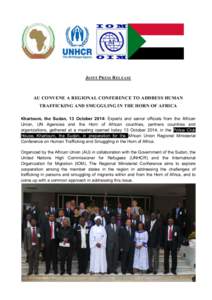 JOINT PRESS RELEASE  AU CONVENE A REGIONAL CONFERENCE TO ADDRESS HUMAN TRAFFICKING AND SMUGGLING IN THE HORN OF AFRICA Khartoum, the Sudan, 13 October 2014: Experts and senior officials from the African Union, UN Agencie