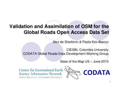 Validation and Assimilation of OSM for the Global Roads Open Access Data Set Alex de Sherbinin & Paola Kim-Blanco CIESIN, Columbia University CODATA Global Roads Data Development Working Group State of the Map US – Jun