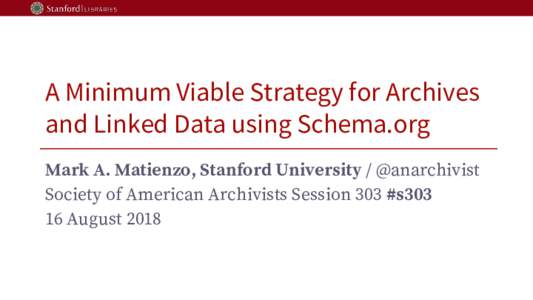 A Minimum Viable Strategy for Archives and Linked Data using Schema.org Mark A. Matienzo, Stanford University / @anarchivist Society of American Archivists Session 303 #s303 16 August 2018