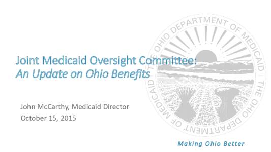 Joint Medicaid Oversight Committee: An Update on Ohio Benefits John McCarthy, Medicaid Director October 15, 2015 Making Ohio Better