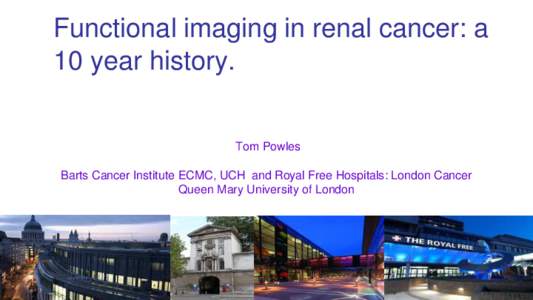 Functional imaging in renal cancer: a 10 year history. Tom Powles  Barts Cancer Institute ECMC, UCH and Royal Free Hospitals: London Cancer