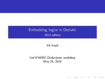 Embedding logics in Dedukti 2014 edition Ali Assaf 2nd KWARC-Deducteam workshop May 26, 2014