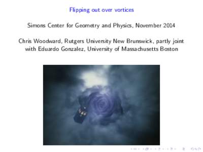 Flipping out over vortices Simons Center for Geometry and Physics, November 2014 Chris Woodward, Rutgers University New Brunswick, partly joint with Eduardo Gonzalez, University of Massachusetts Boston  Gauged sigma mod