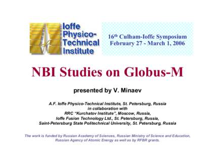 16th Culham-Ioffe Symposium February 27 - March 1, 2006 NBI Studies on Globus-M presented by V. Minaev A.F. Ioffe Physico-Technical Institute, St. Petersburg, Russia