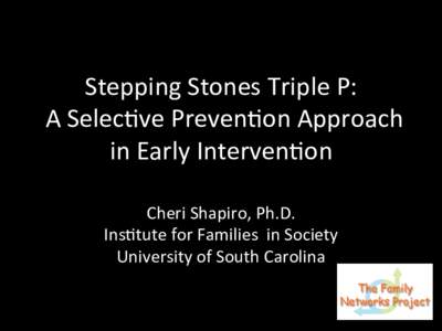 Stepping	
  Stones	
  Triple	
  P:	
  	
   	
  A	
  Selec2ve	
  Preven2on	
  Approach	
   in	
  Early	
  Interven2on	
  	
   Cheri	
  Shapiro,	
  Ph.D.	
   Ins2tute	
  for	
  Families	
  	
  in	
  S