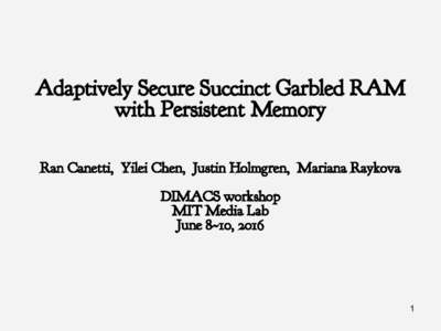 Adaptively Secure Succinct Garbled RAM with Persistent Memory Ran Canetti, Yilei Chen, Justin Holmgren, Mariana Raykova DIMACS workshop MIT Media Lab June 8~10, 2016