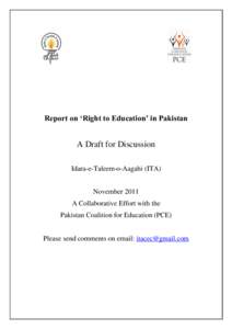 Report on ‘Right to Education’ in Pakistan  A Draft for Discussion Idara-e-Taleem-o-Aagahi (ITA) November 2011 A Collaborative Effort with the