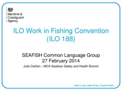 ILO Work in Fishing Convention (ILO 188) SEAFISH Common Language Group 27 February 2014 Julie Carlton – MCA Seafarer Safety and Health Branch