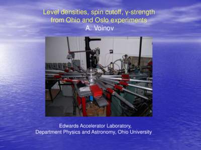 Level densities, spin cutoff, γ-strength from Ohio and Oslo experiments A. Voinov Edwards Accelerator Laboratory, Department Physics and Astronomy, Ohio University