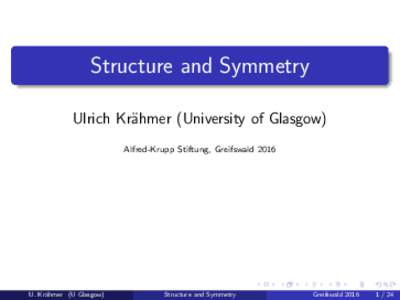 Structure and Symmetry Ulrich Kr¨ahmer (University of Glasgow) Alfred-Krupp Stiftung, Greifswald 2016 U. Kr¨ ahmer (U Glasgow)