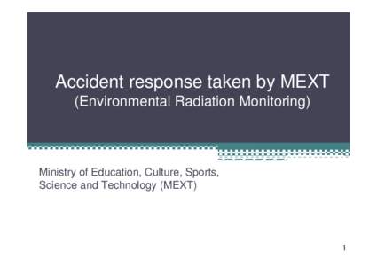 Accident response taken by MEXT (Environmental Radiation Monitoring) Ministry of Education, Culture, Sports, Science and Technology (MEXT)
