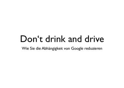 Don‘t drink and drive Wie Sie die Abhängigkeit von Google reduzieren Pascal Fantou • Studium: Informatik / Wirtschaftswiss. | Kommunikationswirt | Philosophie  