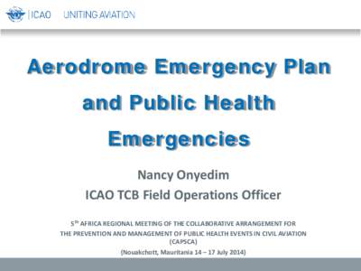 Aerodrome Emergency Plan and Public Health Emergencies Nancy Onyedim ICAO TCB Field Operations Officer 5th AFRICA REGIONAL MEETING OF THE COLLABORATIVE ARRANGEMENT FOR