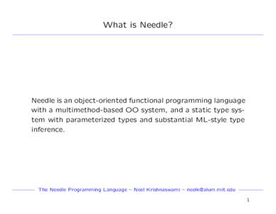 What is Needle?  Needle is an object-oriented functional programming language with a multimethod-based OO system, and a static type system with parameterized types and substantial ML-style type inference.
