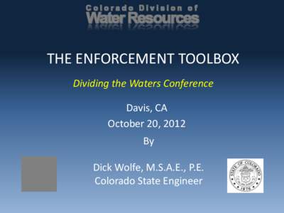 THE ENFORCEMENT TOOLBOX Dividing the Waters Conference Davis, CA October 20, 2012 By Dick Wolfe, M.S.A.E., P.E.