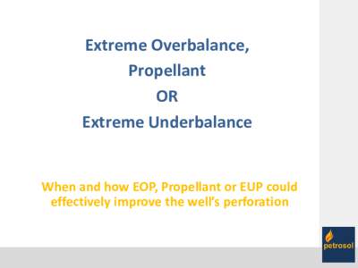 Extreme Overbalance, Propellant OR Extreme Underbalance When and how EOP, Propellant or EUP could effectively improve the well’s perforation