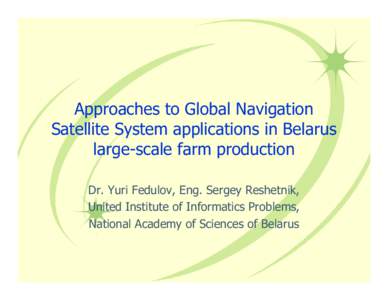 Approaches to Global Navigation Satellite System applications in Belarus large-scale farm production Dr. Yuri Fedulov, Eng. Sergey Reshetnik, United Institute of Informatics Problems, National Academy of Sciences of Bela