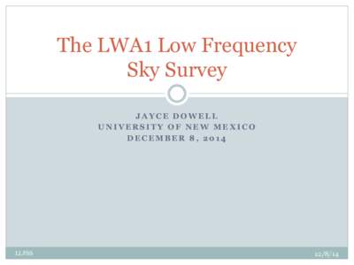 The LWA1 Low Frequency Sky Survey JAYCE DOWELL UNIVERSITY OF NEW MEXICO DECEMBER 8, 2014