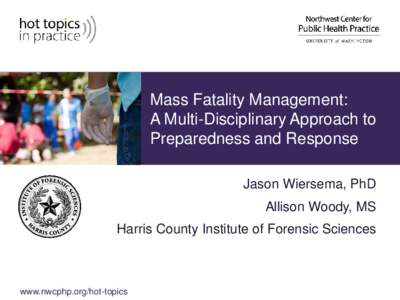 Mass Fatality Management: A Multi-Disciplinary Approach to Preparedness and Response Jason Wiersema, PhD Allison Woody, MS Harris County Institute of Forensic Sciences