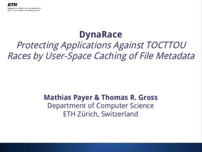 DynaRace Protecting Applications Against TOCTTOU Races by User-Space Caching of File Metadata Mathias Payer & Thomas R. Gross Department of Computer Science