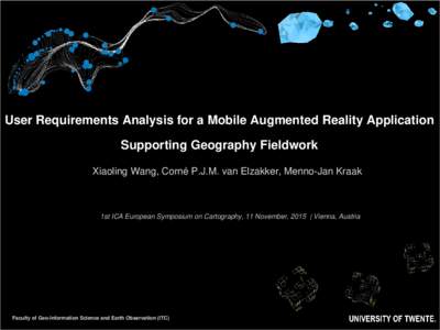 User Requirements Analysis for a Mobile Augmented Reality Application Supporting Geography Fieldwork Xiaoling Wang, Corné P.J.M. van Elzakker, Menno-Jan Kraak 1st ICA European Symposium on Cartography, 11 November, 2015