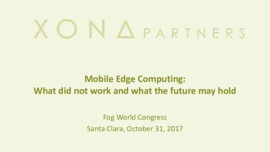 Mobile	Edge	Computing:	 What	did	not	work	and	what	the	future	may	hold Fog	World	Congress Santa	Clara,	October	31,	2017  All	generalizations	are	false,