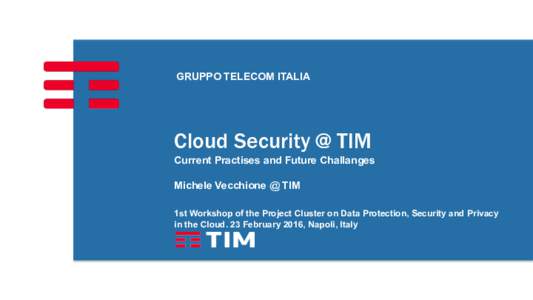 GRUPPO TELECOM ITALIA  Cloud Security @ TIM Current Practises and Future Challanges Michele Vecchione @ TIM 1st Workshop of the Project Cluster on Data Protection, Security and Privacy