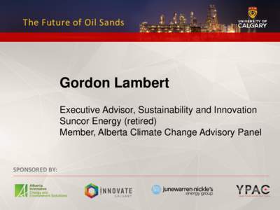 The Future of Oil Sands  Gordon Lambert Executive Advisor, Sustainability and Innovation Suncor Energy (retired) Member, Alberta Climate Change Advisory Panel