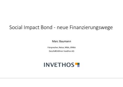 Social Impact Bond - neue Finanzierungswege Marc Baumann Fürsprecher, Notar, MBA, EMBA Geschäftsführer Invethos AG  INVETHOS