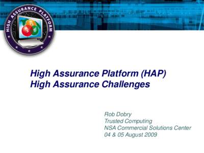 High Assurance Platform (HAP) High Assurance Challenges Rob Dobry Trusted Computing NSA Commercial Solutions Center