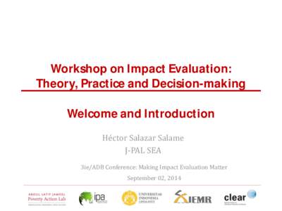 Workshop on Impact Evaluation: Theory, Practice and Decision-making Welcome and Introduction Héctor Salazar Salame J-PAL SEA 3ie/ADB Conference: Making Impact Evaluation Matter