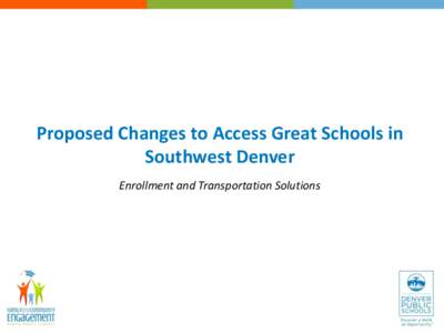 Proposed Changes to Access Great Schools in Southwest Denver Enrollment and Transportation Solutions Overview of Work in SW Community • Transportation conversations in the Fall 2013
