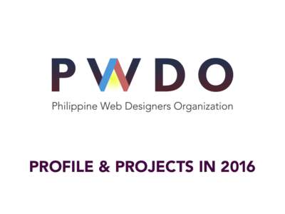 PROFILE & PROJECTS IN 2016  WHO WE ARE PWDO is a grassroots, non-profit organization that aims to uplift the local web design industry in the Philippines by championing professionalism and