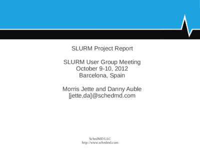 SLURM Project Report SLURM User Group Meeting October 9-10, 2012 Barcelona, Spain Morris Jette and Danny Auble [jette,da]@schedmd.com
