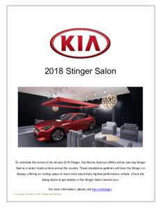 2018 Stinger Salon  To celebrate the arrival of the all-new 2018 Stinger, Kia Motors America (KMA) will be opening Stinger Salons in select retail centers across the country. These standalone galleries will have the Stin