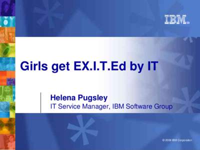 Girls get EX.I.T.Ed by IT Helena Pugsley IT Service Manager, IBM Software Group  © 2008 IBM Corporation