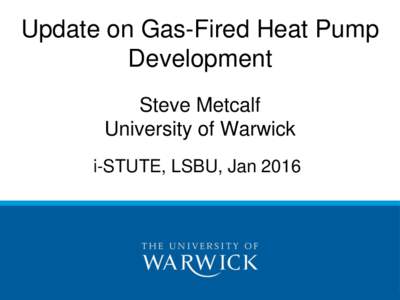 Update on Gas-Fired Heat Pump Development Steve Metcalf University of Warwick i-STUTE, LSBU, Jan 2016