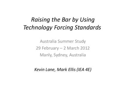 Raising the Bar by Using Technology Forcing Standards Australia Summer Study 29 February – 2 March 2012 Manly, Sydney, Australia Kevin Lane, Mark Ellis (IEA 4E)