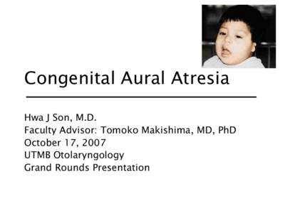 Congenital Aural Atresia Hwa J Son, M.D. Faculty Advisor: Tomoko Makishima, MD, PhD October 17, 2007 UTMB Otolaryngology Grand Rounds Presentation