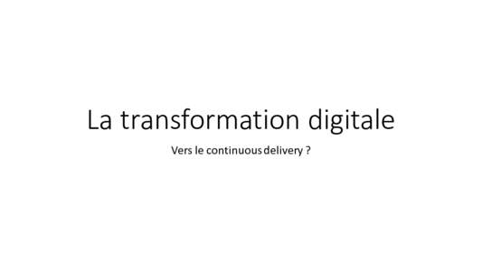 La	transformation	digitale Vers	le	continuous delivery ? Le	contexte • Contexte	concurrentiel	agressif • Besoin	de	réduire	le	Time	To	Market