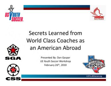 Secrets Learned from World Class Coaches as an American Abroad Presented By: Dan Gaspar US Youth Soccer Workshop February 26th, 2010