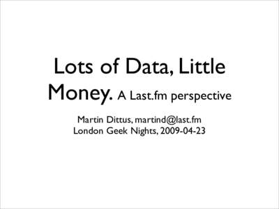Lots of Data, Little Money. A Last.fm perspective Martin Dittus,  London Geek Nights,   Big Data