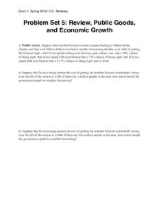 Econ 1: Spring 2016: U.C. Berkeley  Problem Set 5: Review, Public Goods, and Economic Growth 1) Public Goods: Suppose that weather forecast systems require funding in billion-dollar chunks, and that each billion dollars 