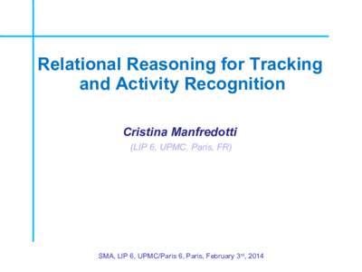 Relational Reasoning for Tracking and Activity Recognition Cristina Manfredotti (LIP 6, UPMC, Paris, FR)  SMA, LIP 6, UPMC/Paris 6, Paris, February 3rd, 2014